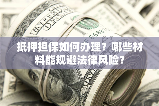 北京抵押担保如何办理？哪些材料能规避法律风险？