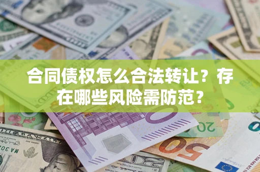 北京合同债权怎么合法转让？存在哪些风险需防范？
