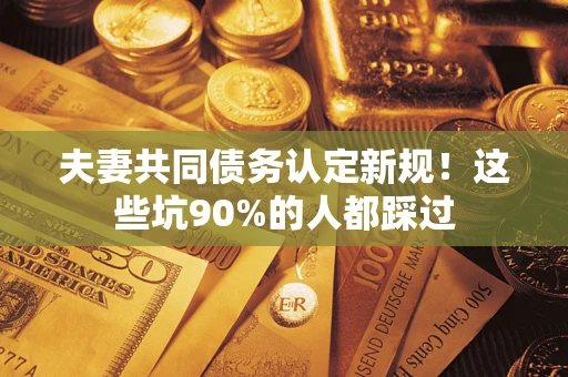 北京夫妻共同债务认定新规！这些坑90%的人都踩过