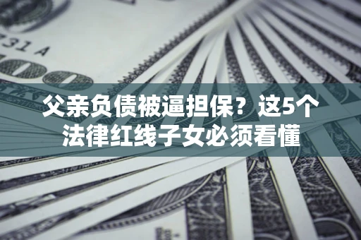 北京父亲负债被逼担保？这5个法律红线子女必须看懂