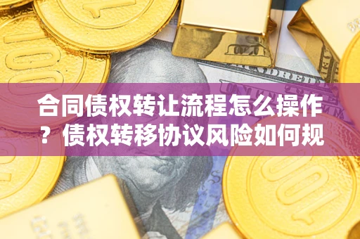 北京合同债权转让流程怎么操作？债权转移协议风险如何规避？