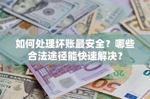 北京如何处理坏账最安全？哪些合法途径能快速解决？