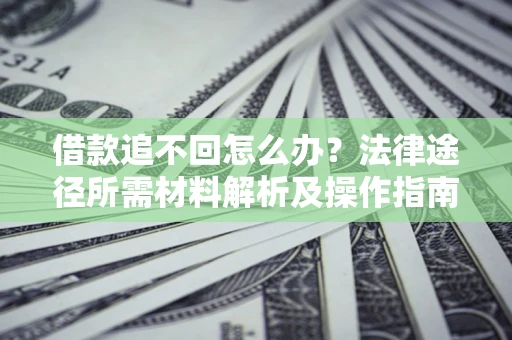 北京借款追不回怎么办?法律途径所需材料解析及操作指南 北京借款追不回怎么办?法律途径所需材料解析及操作指南
