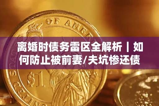 北京离婚时债务雷区全解析｜如何防止被前妻/夫坑惨还债？