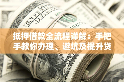 北京抵押借款全流程详解：手把手教你办理、避坑及提升贷款额度