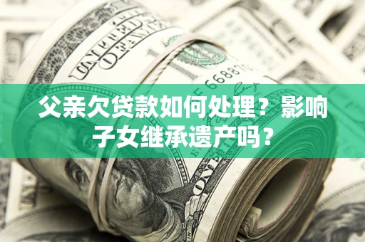 北京父亲欠贷款如何处理?影响子女继承遗产吗? 北京父亲欠贷款如何处理?影响子女继承遗产吗?