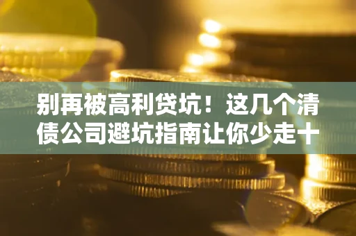 北京别再被高利贷坑！这几个清债公司避坑指南让你少走十年弯路