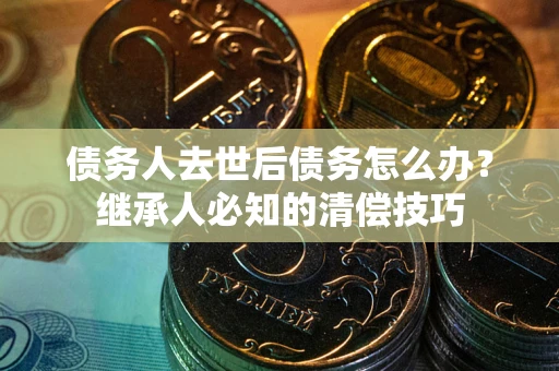 北京债务人去世后债务怎么办？继承人必知的清偿技巧