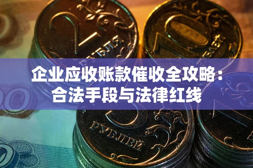 北京企业应收账款催收全攻略：合法手段与法律红线
