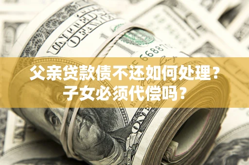 北京父亲贷款债不还如何处理？子女必须代偿吗？