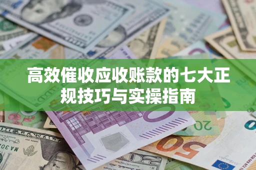 北京高效催收应收账款的七大正规技巧与实操指南
