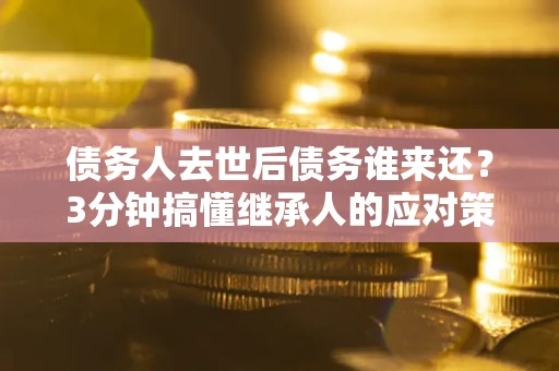 北京债务人去世后债务谁来还？3分钟搞懂继承人的应对策略