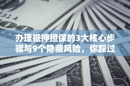 北京办理抵押担保的3大核心步骤与9个隐藏风险，你踩过哪个坑？