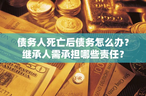 北京债务人死亡后债务怎么办？继承人需承担哪些责任？
