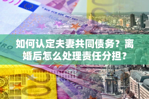 北京如何认定夫妻共同债务？离婚后怎么处理责任分担？