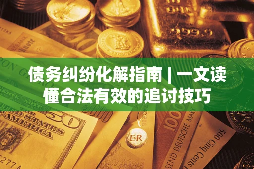 北京债务纠纷化解指南 | 一文读懂合法有效的追讨技巧
