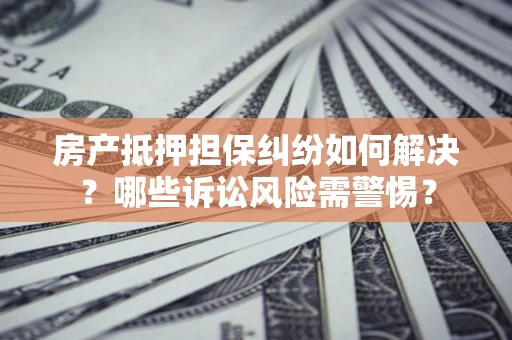 北京房产抵押担保纠纷如何解决？哪些诉讼风险需警惕？