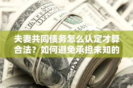 北京夫妻共同债务怎么认定才算合法？如何避免承担未知的债务风险？