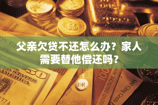 北京父亲欠贷不还怎么办？家人需要替他偿还吗？