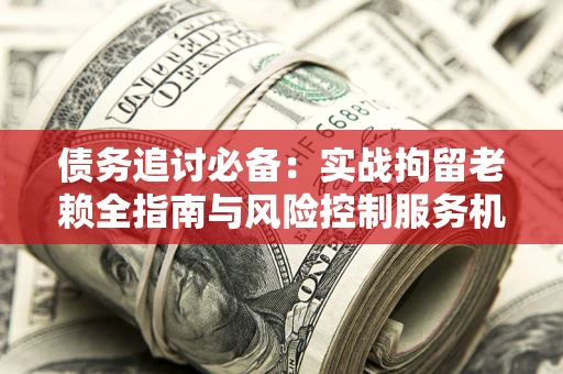 北京债务追讨必备：实战拘留老赖全指南与风险控制服务机构推荐