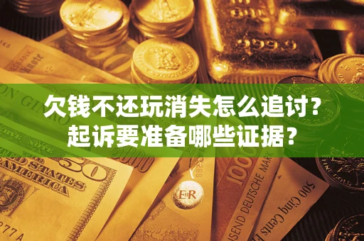 北京欠钱不还玩消失怎么追讨？起诉要准备哪些证据？