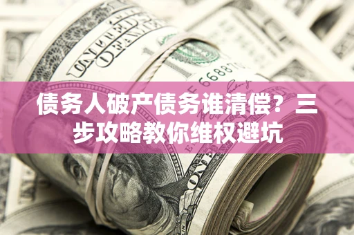 北京债务人破产债务谁清偿?三步攻略教你维权避坑 北京债务人破产债务谁清偿?三步攻略教你维权避坑