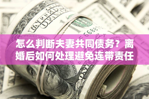 北京怎么判断夫妻共同债务？离婚后如何处理避免连带责任？