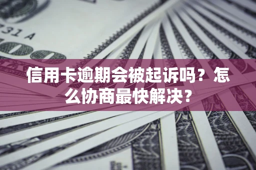 北京信用卡逾期会被起诉吗？怎么协商最快解决？