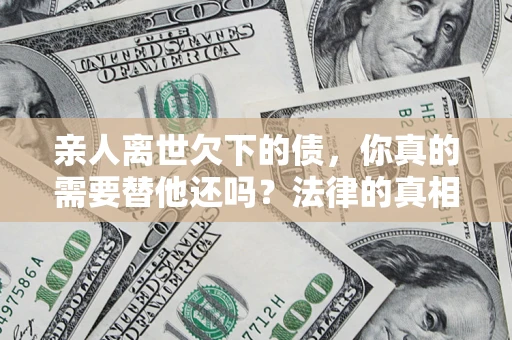 北京亲人离世欠下的债，你真的需要替他还吗？法律的真相或许与你想的不一样